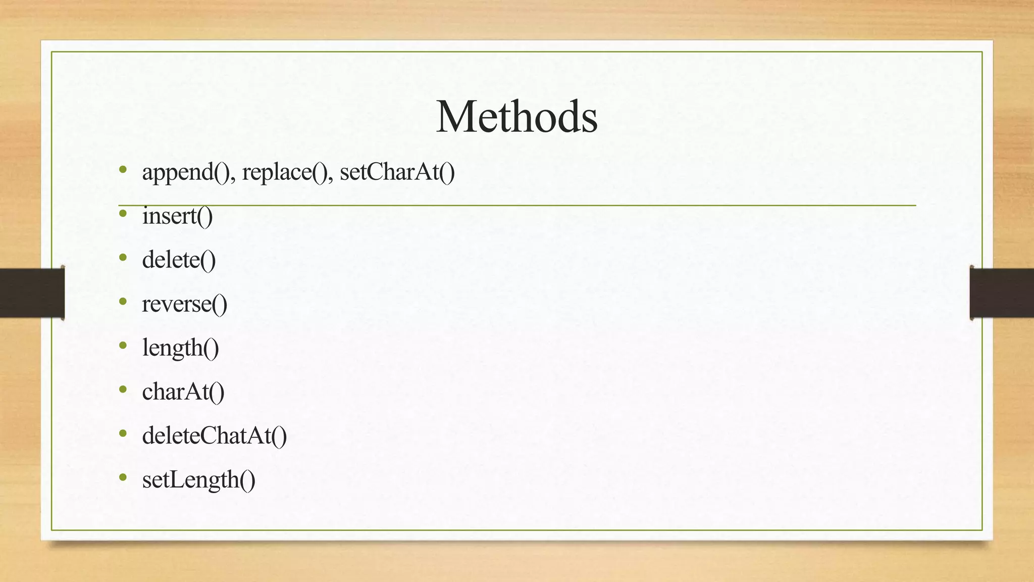Methods
• append(), replace(), setCharAt()
• insert()
• delete()
• reverse()
• length()
• charAt()
• deleteChatAt()
• setLength()
 