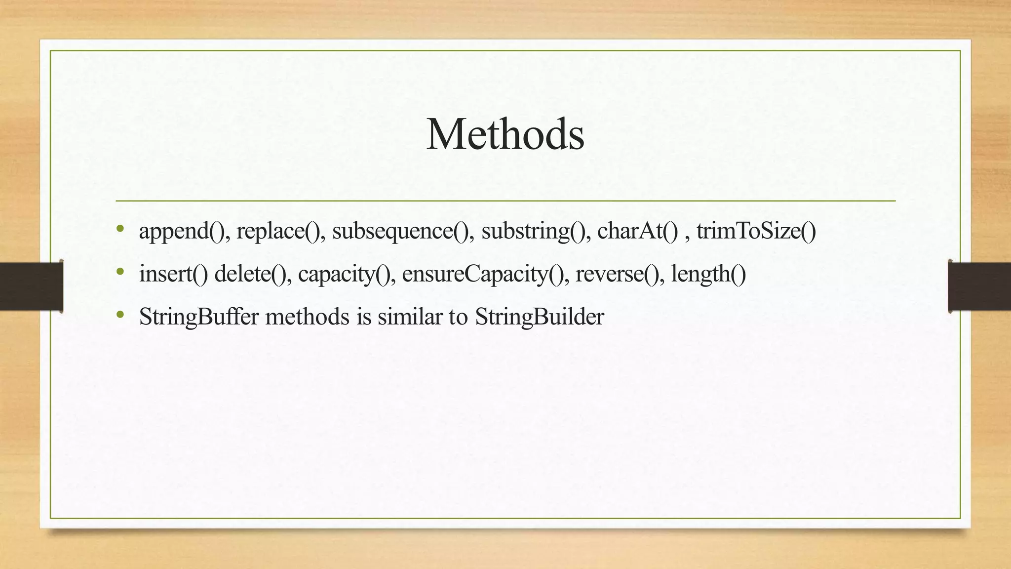 Methods
• append(), replace(), subsequence(), substring(), charAt() , trimToSize()
• insert() delete(), capacity(), ensureCapacity(), reverse(), length()
• StringBuffer methods is similar to StringBuilder
 