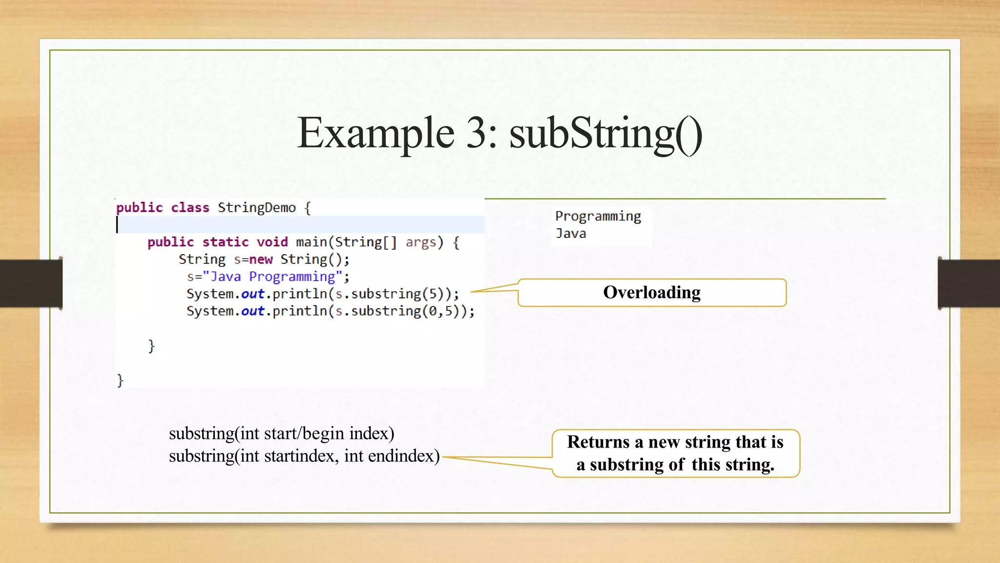 Example 3: subString()
substring(int start/begin index)
substring(int startindex, int endindex)
Overloading
Returns a new string that is
a substring of this string.
 