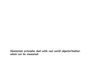 Newtonian principles deal with real world objects/matter
which can be measured.
 