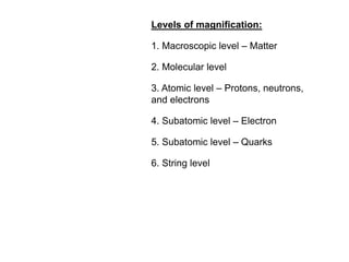 Levels of magnification:
1. Macroscopic level – Matter
2. Molecular level
3. Atomic level – Protons, neutrons,
and electrons
4. Subatomic level – Electron
5. Subatomic level – Quarks
6. String level
 