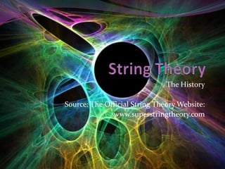 String Theory The History Source: The Official String Theory Website: www.superstringtheory.com 