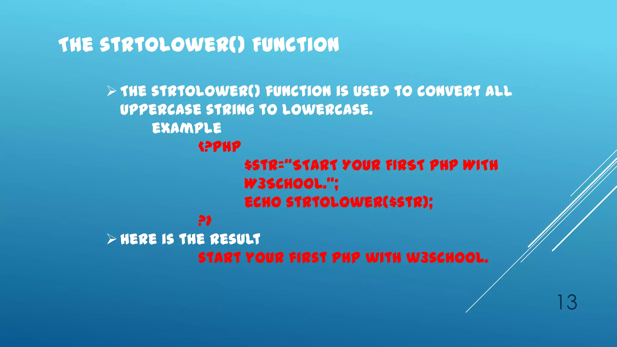 The strtolower() Function

     The strtolower() function is used to convert all
      uppercase string to lowercase.
          example
                <?php
                      $str=‚START YOUR FIRST PHP WITH
                      W3SCHOOL.‛;
                      echo strtolower($str);
                ?>
     Here is the result
                start your first php with w3school.


                                                         13
 