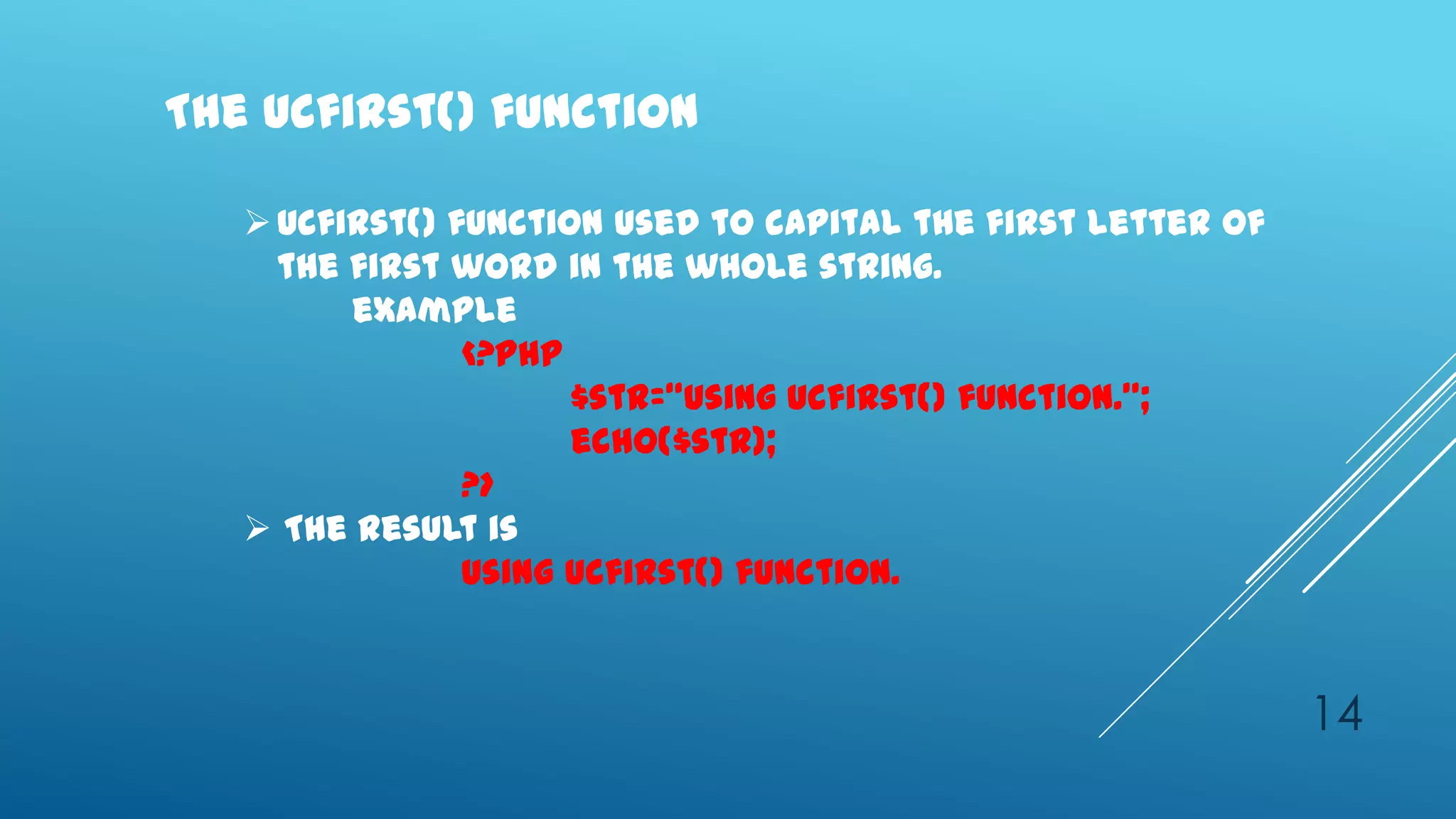 The ucfirst() function

    Ucfirst() function used to capital the first letter of
     the first word in the whole string.
         example
                <?php
                      $str=‚using ucfirst() function.‛;
                      echo($str);
                ?>
    The result is
                Using ucfirst() function.


                                                              14
 