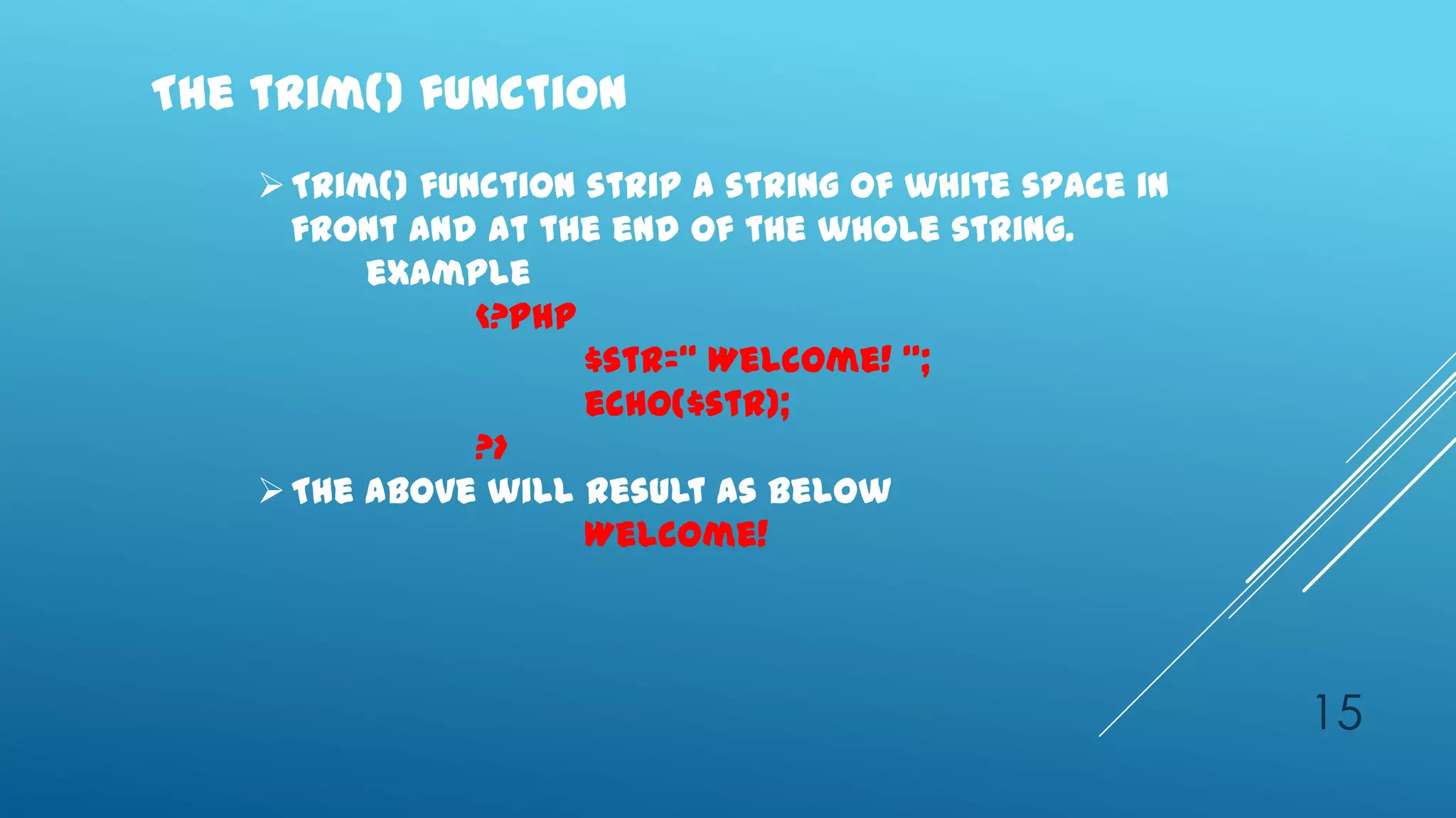 The trim() function
     Trim() function strip a string of white space in
      front and at the end of the whole string.
          example
                <?php
                      $str=‚ Welcome! ‛;
                      echo($str);
                ?>
     The above will result as below
                      Welcome!




                                                         15
 