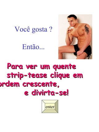 Você gosta ? Então... enter Para ver um quente  strip-tease clique em  ordem crescente,  e divirta-se! 