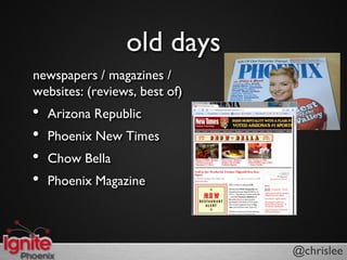 old days
newspapers / magazines /
websites: (reviews, best of)
?   Arizona Republic
?   Phoenix New Times
?   Chow Bella
?   Phoenix Magazine




                               @chrislee
 