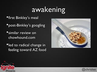 awakening
?first Binkleys meal
?post-Binkleys googling
?similar review on
 chowhound.com
?led to radical change in
 feeling toward AZ food



                            @chrislee
 