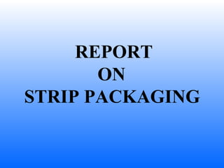 REPORT ON  STRIP PACKAGING   