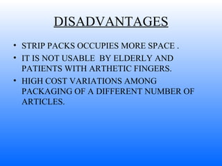 DISADVANTAGES STRIP PACKS OCCUPIES MORE SPACE . IT IS NOT USABLE  BY ELDERLY AND PATIENTS WITH ARTHETIC FINGERS. HIGH COST VARIATIONS AMONG PACKAGING OF A DIFFERENT NUMBER OF ARTICLES.  