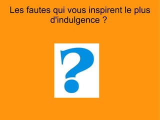 Les fautes qui vous inspirent le plus d'indulgence ?  