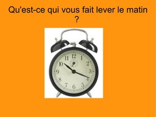 Qu'est-ce qui vous fait lever le matin ?  