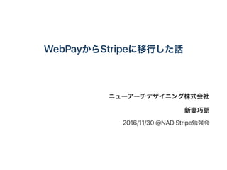 WebPayからStripeに移行した話
ニューアーチデザイニング株式会社
新妻巧朗
2016/11/30 @NAD Stripe勉強会
 
