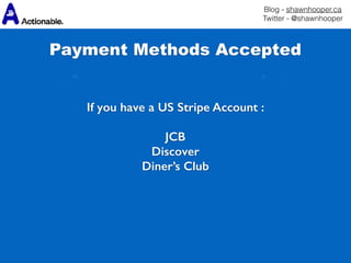 Blog - shawnhooper.ca 
Twitter - @shawnhooper
 
If you have a US Stripe Account :
JCB
Discover
Diner’s Club
Payment Methods Accepted
 