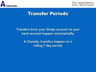 Blog - shawnhooper.ca 
Twitter - @shawnhooper
Transfers from your Stripe account to your
bank account happen automatically.
In Canada, transfers happen on a
rolling 7 day period.
Transfer Periods
 