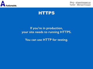 Blog - shawnhooper.ca 
Twitter - @shawnhooper
If you’re in production,
your site needs to running HTTPS.
You can use HTTP for testing.
HTTPS
 