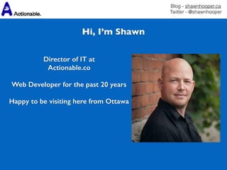 Blog - shawnhooper.ca 
Twitter - @shawnhooper
Director of IT at  
Actionable.co
 
Web Developer for the past 20 years 
Happy to be visiting here from Ottawa
Hi, I’m Shawn
 