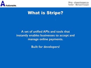 Blog - shawnhooper.ca 
Twitter - @shawnhooper
 
A set of uniﬁed APIs and tools that
instantly enables businesses to accept and
manage online payments.
Built for developers!
What is Stripe?
 