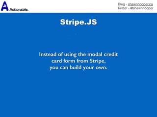 Blog - shawnhooper.ca 
Twitter - @shawnhooper
Instead of using the modal credit
card form from Stripe,
you can build your own.
Stripe.JS
 