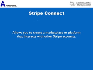 Blog - shawnhooper.ca 
Twitter - @shawnhooper
Stripe Connect
Allows you to create a marketplace or platform
that interacts with other Stripe accounts.
 