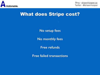 Blog - shawnhooper.ca 
Twitter - @shawnhooper
 
No setup fees 
No monthly fees 
Free refunds 
Free failed transactions
What does Stripe cost?
 