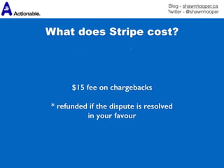 Blog - shawnhooper.ca 
Twitter - @shawnhooper
 
 
 
$15 fee on chargebacks 
* refunded if the dispute is resolved 
in your favour
What does Stripe cost?
 