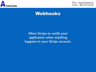 Blog - shawnhooper.ca 
Twitter - @shawnhooper
Webhooks
Allow Stripe to notify your
application when anything
happens in your Stripe account.
 