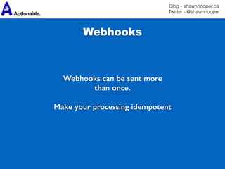Blog - shawnhooper.ca 
Twitter - @shawnhooper
Webhooks
Webhooks can be sent more
than once.
Make your processing idempotent
 