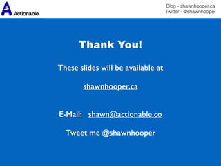 Blog - shawnhooper.ca 
Twitter - @shawnhooper
Thank You!
These slides will be available at
shawnhooper.ca
E-Mail: shawn@actionable.co 
 
Tweet me @shawnhooper
 