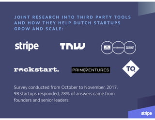 J O I N T R E S E A R C H I N T O T H I R D PA R T Y T O O L S
A N D H O W T H E Y H E L P D U T C H S TA R T U P S
G R O W A N D S C A L E :
Survey conducted from October to November, 2017.  
98 startups responded, 78% of answers came from
founders and senior leaders.
 