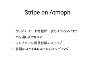 Stripe on Atmoph
• クレジットカード情報が一度も Atmoph のサー
バを通らずセキュア
• シンプルで必要最低限のステップ
• 言語のスタイルにあったバインディング
 