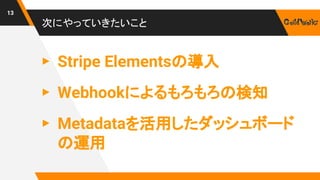 次にやっていきたいこと
13
▸ Stripe Elementsの導入
▸ Webhookによるもろもろの検知
▸ Metadataを活用したダッシュボード
の運用
 