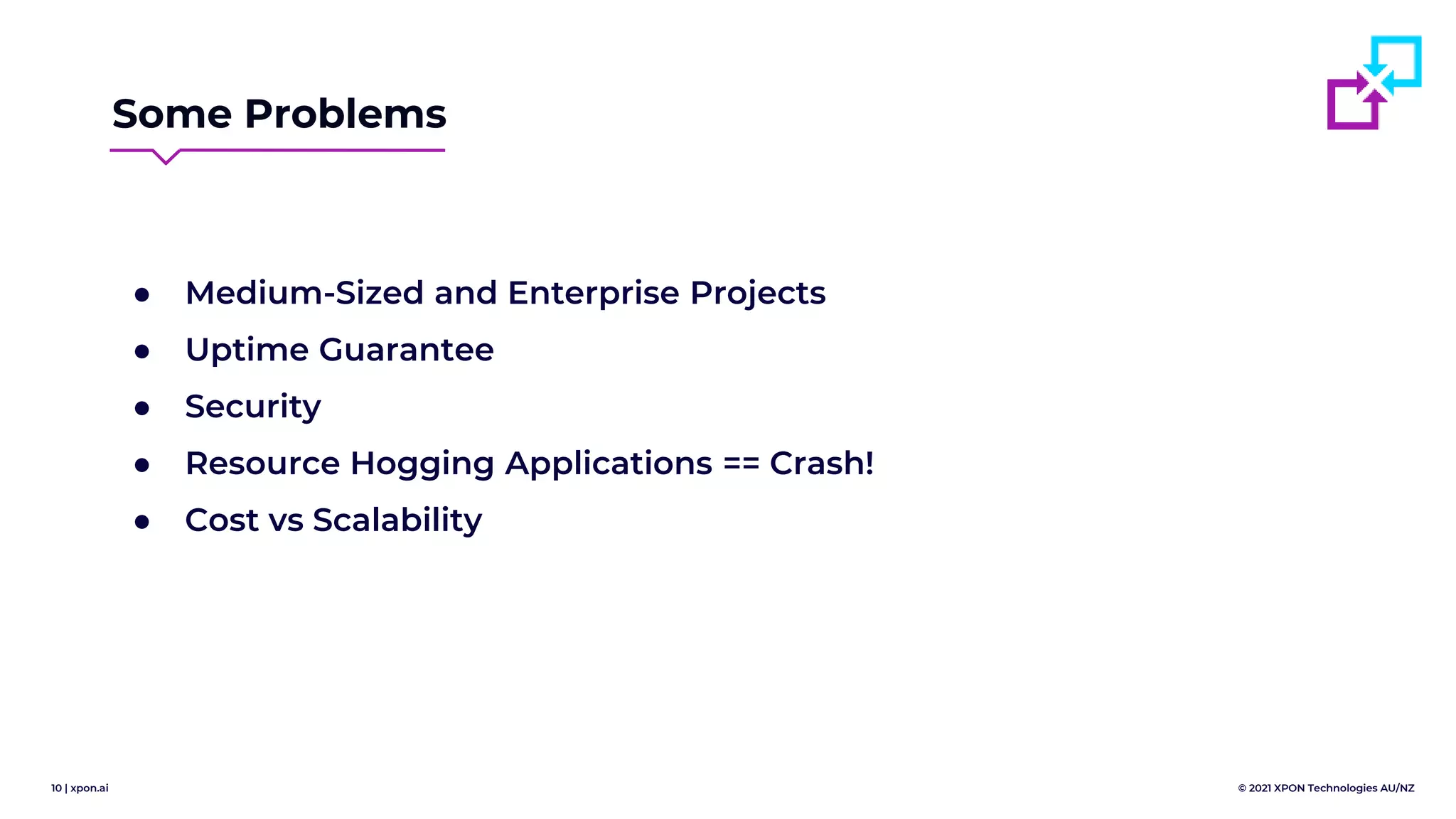10 | xpon.ai © 2021 XPON Technologies AU/NZ
Some Problems
● Medium-Sized and Enterprise Projects
● Uptime Guarantee
● Security
● Resource Hogging Applications == Crash!
● Cost vs Scalability
 