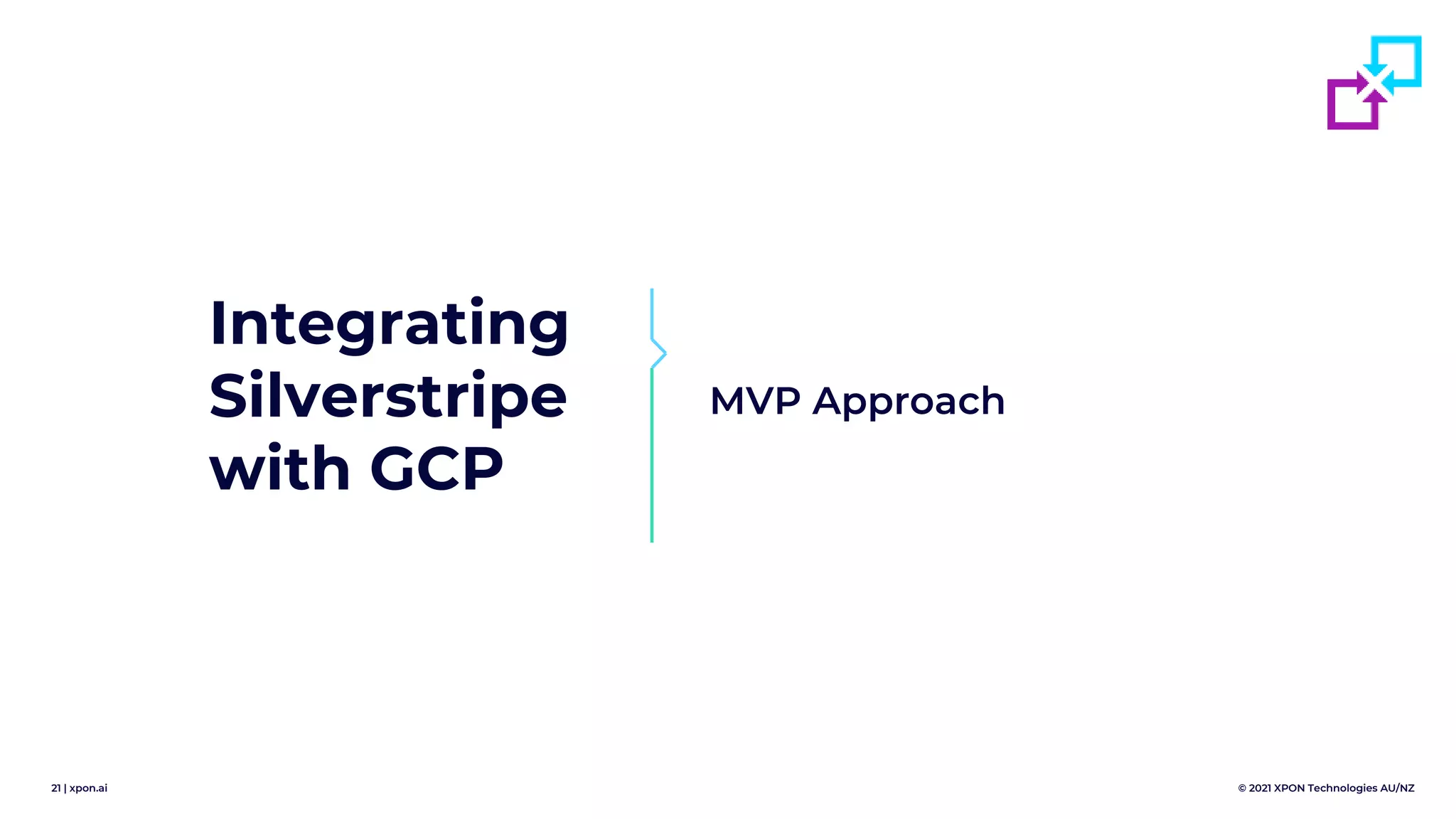 21 | xpon.ai © 2021 XPON Technologies AU/NZ
Integrating
Silverstripe
with GCP
MVP Approach
 