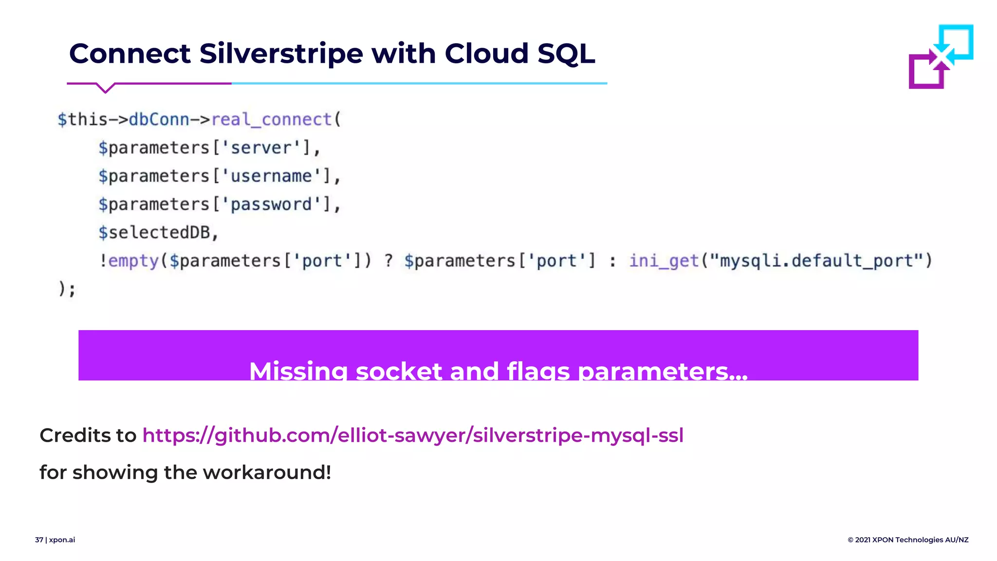 37 | xpon.ai © 2021 XPON Technologies AU/NZ
Missing socket and flags parameters...
Credits to https://github.com/elliot-sawyer/silverstripe-mysql-ssl
for showing the workaround!
Connect Silverstripe with Cloud SQL
 