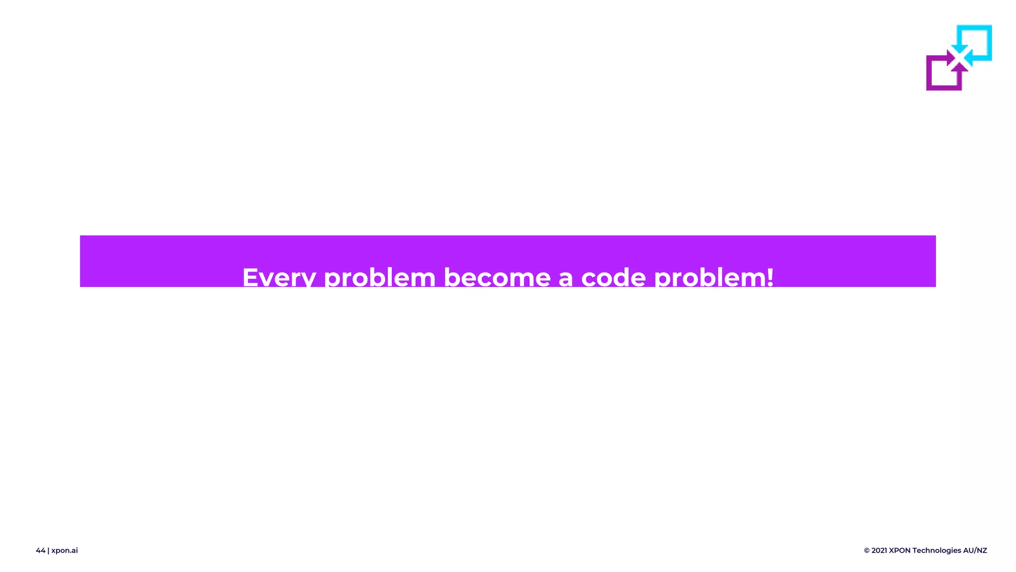 44 | xpon.ai © 2021 XPON Technologies AU/NZ
Every problem become a code problem!
 