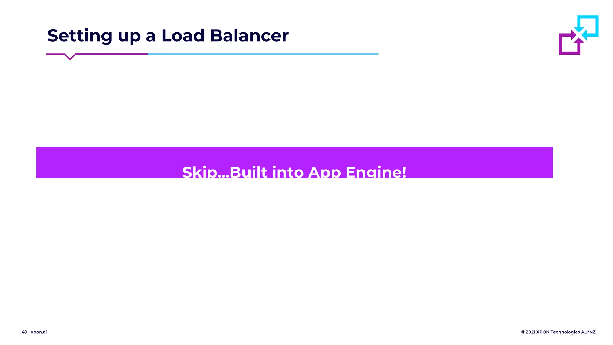 49 | xpon.ai © 2021 XPON Technologies AU/NZ
Setting up a Load Balancer
Skip...Built into App Engine!
 