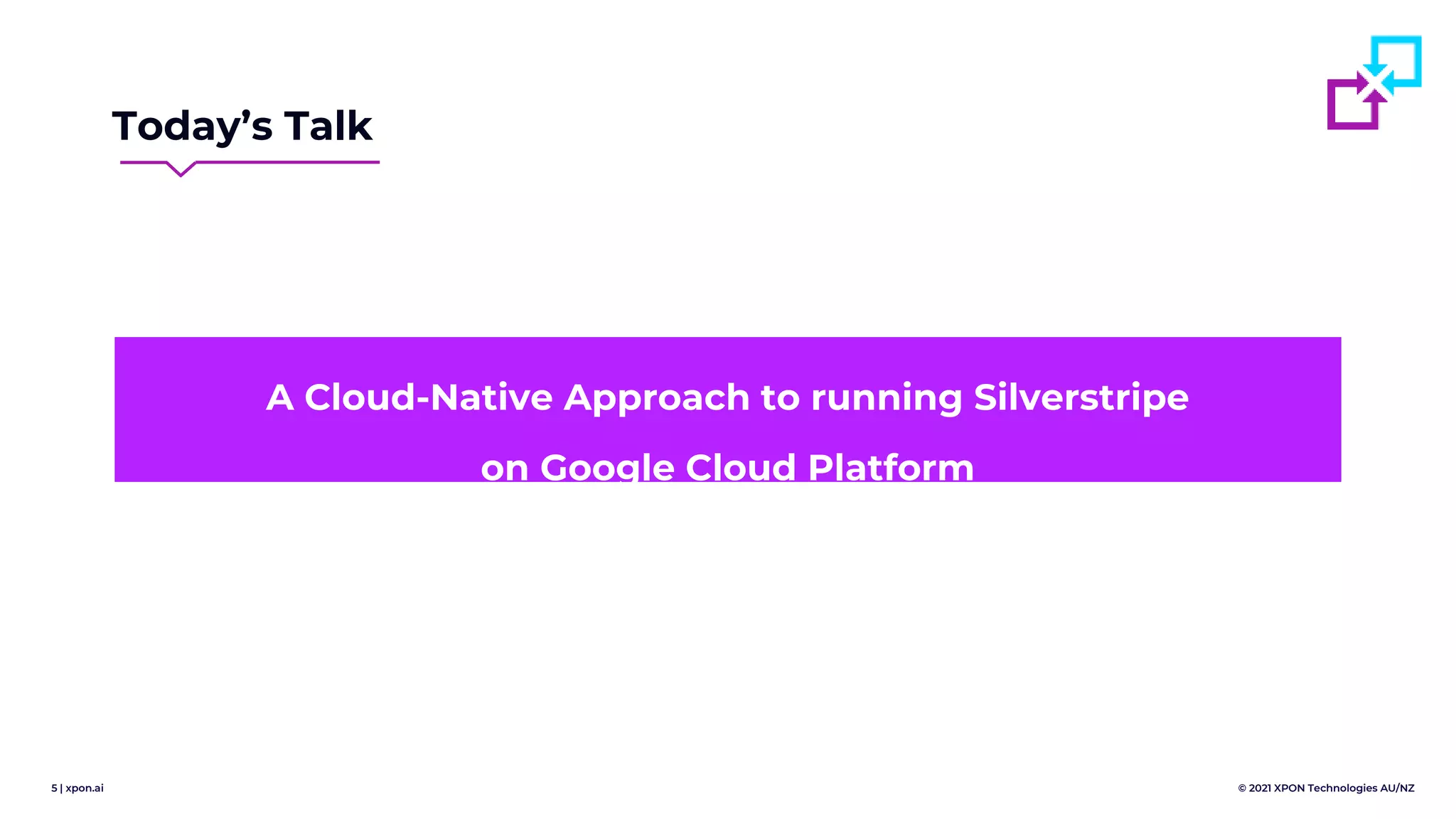 5 | xpon.ai © 2021 XPON Technologies AU/NZ
Today’s Talk
A Cloud-Native Approach to running Silverstripe
on Google Cloud Platform
 