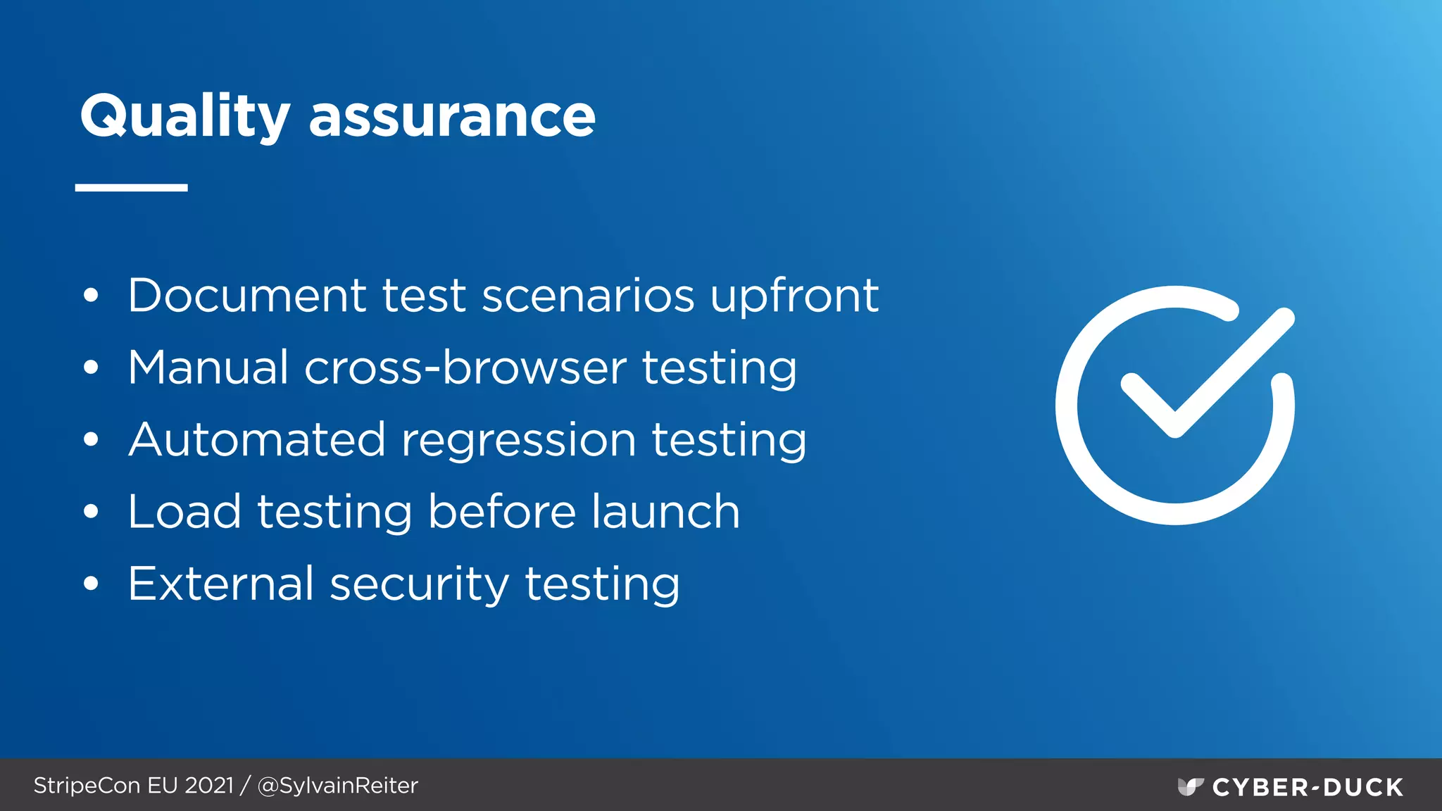 StripeCon EU 2021 / @SylvainReiter
Quality assurance
• Document test scenarios upfront


• Manual cross-browser testing


• Automated regression testing


• Load testing before launch


• External security testing
 