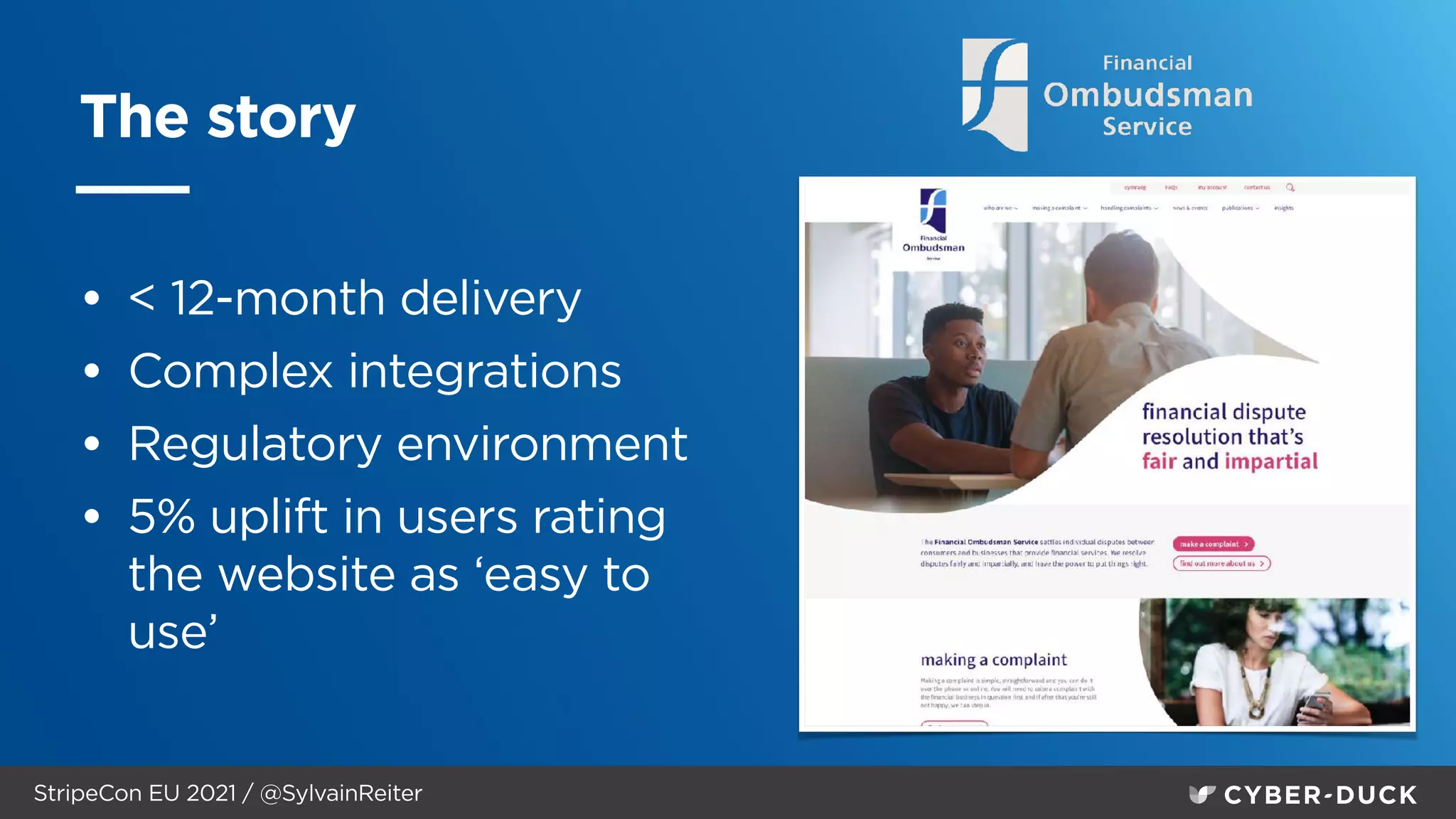 StripeCon EU 2021 / @SylvainReiter
The story
• < 12-month delivery


• Complex integrations


• Regulatory environment


• 5% uplift in users rating
the website as ‘easy to
use’
 
