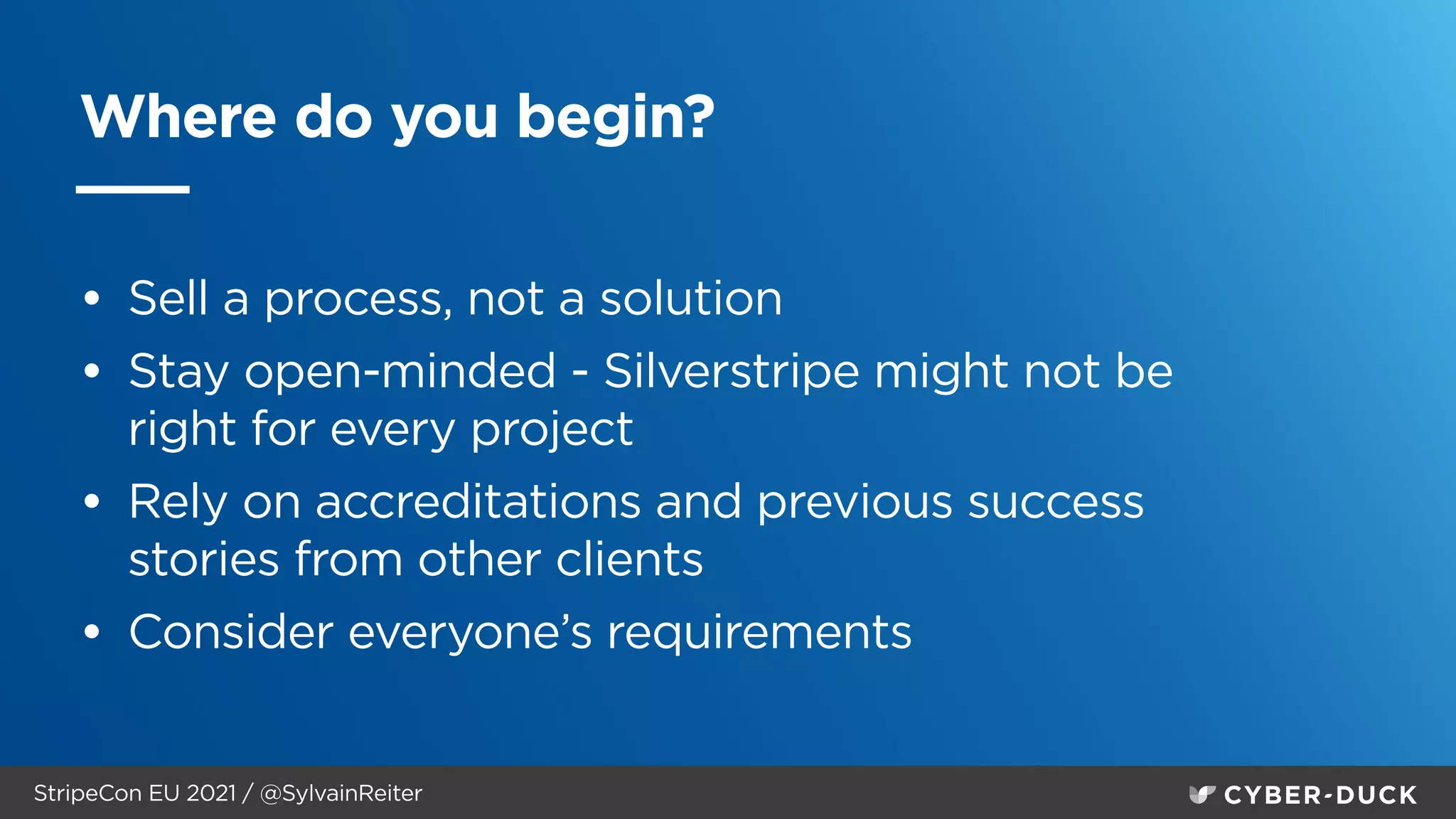 StripeCon EU 2021 / @SylvainReiter
Where do you begin?
• Sell a process, not a solution


• Stay open-minded - Silverstripe might not be
right for every project


• Rely on accreditations and previous success
stories from other clients


• Consider everyone’s requirements
 