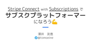Stripe Connect with Subscriptions で
サブスクプラットフォーマー
になろう💪
澤井　友恵
@tomoeine
 
