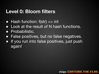 Level 0: Bloom filters
●
●
●
●
●

Hash function: f(str) => int
Look at the result of N hash functions.
Probabilistic.
False positives, but no false negatives.
If you run into false positives, just push
again!

 