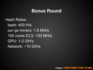 Bonus Round
Hash Rates:
bash: 400 H/s
our go miners: 1.9 MH/s
100 cores EC2: 130 MH/s
GPU: 1-2 GH/s
Network: ~10 GH/s

 