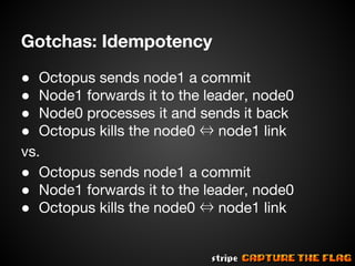 Gotchas: Idempotency
● Octopus sends node1 a commit
● Node1 forwards it to the leader, node0
● Node0 processes it and sends it back
● Octopus kills the node0 ⇔ node1 link
vs.
● Octopus sends node1 a commit
● Node1 forwards it to the leader, node0
● Octopus kills the node0 ⇔ node1 link

 
