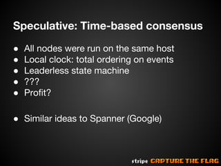 Speculative: Time-based consensus
●
●
●
●
●

All nodes were run on the same host
Local clock: total ordering on events
Leaderless state machine
???
Profit?

● Similar ideas to Spanner (Google)

 