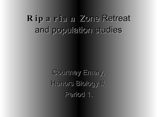 Riparian  Zone Retreat and population studies Courtney Emery, Honors Biology II, Period 1. 