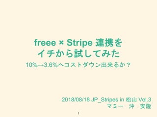 freee × Stripe 連携を
イチから試してみた
10%→3.6%へコストダウン出来るか？
2018/08/18 JP_Stripes in 松山 Vol.3
マミー 沖 安隆
1
 
