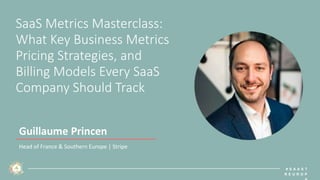 # S A A S T
R E U R O P
SaaS Metrics Masterclass:
What Key Business Metrics
Pricing Strategies, and
Billing Models Every SaaS
Company Should Track
Guillaume Princen
Head of France & Southern Europe | Stripe
 