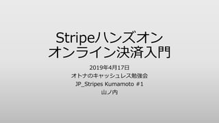 Stripeハンズオン
オンライン決済入門
2019年4月17日
オトナのキャッシュレス勉強会
JP_Stripes Kumamoto #1
山ノ内
 